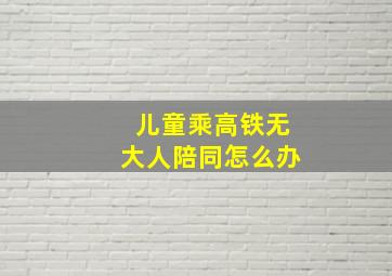 儿童乘高铁无大人陪同怎么办