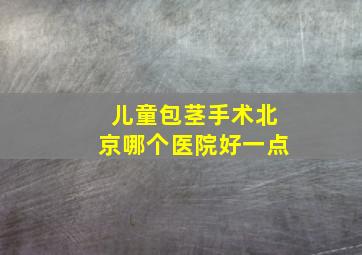 儿童包茎手术北京哪个医院好一点