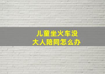 儿童坐火车没大人陪同怎么办