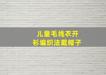 儿童毛线衣开衫编织法戴帽子