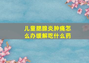 儿童腮腺炎肿痛怎么办缓解吃什么药