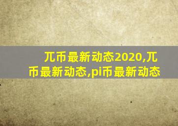 兀币最新动态2020,兀币最新动态,pi币最新动态