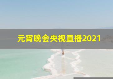 元宵晚会央视直播2021