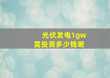 光伏发电1gw需投资多少钱呢