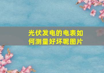 光伏发电的电表如何测量好坏呢图片