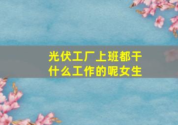 光伏工厂上班都干什么工作的呢女生