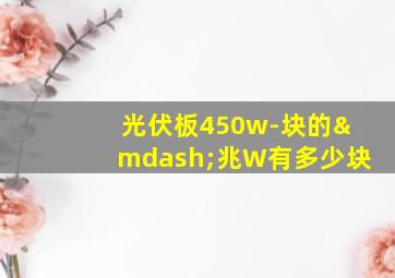 光伏板450w-块的—兆W有多少块