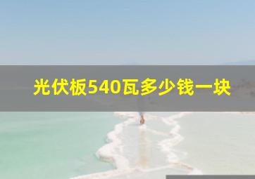 光伏板540瓦多少钱一块