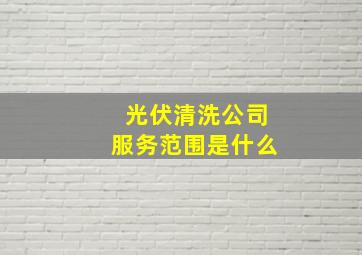 光伏清洗公司服务范围是什么