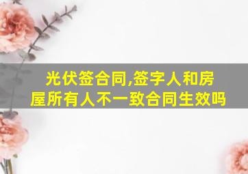 光伏签合同,签字人和房屋所有人不一致合同生效吗