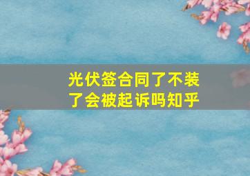 光伏签合同了不装了会被起诉吗知乎