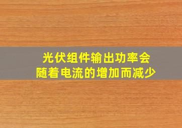 光伏组件输出功率会随着电流的增加而减少