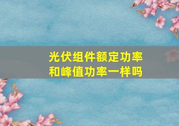 光伏组件额定功率和峰值功率一样吗