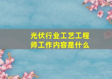 光伏行业工艺工程师工作内容是什么