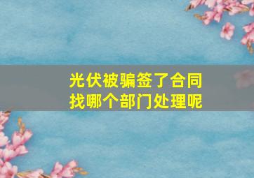 光伏被骗签了合同找哪个部门处理呢