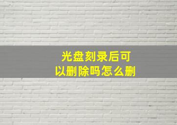 光盘刻录后可以删除吗怎么删