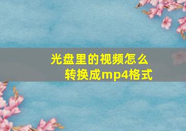 光盘里的视频怎么转换成mp4格式