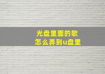 光盘里面的歌怎么弄到u盘里