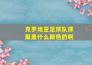 克罗地亚足球队球服是什么颜色的啊