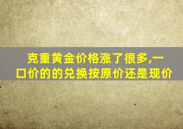 克重黄金价格涨了很多,一口价的的兑换按原价还是现价