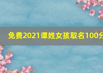 免费2021谭姓女孩取名100分