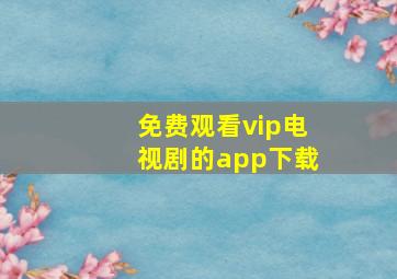 免费观看vip电视剧的app下载