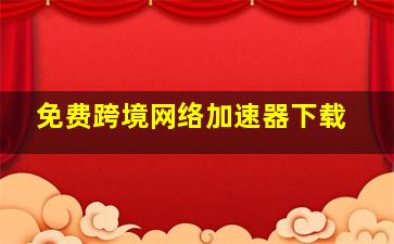 免费跨境网络加速器下载