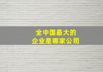 全中国最大的企业是哪家公司