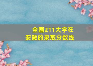 全国211大学在安徽的录取分数线