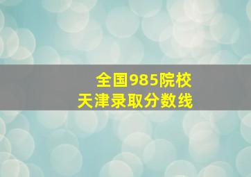 全国985院校天津录取分数线