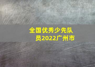 全国优秀少先队员2022广州市