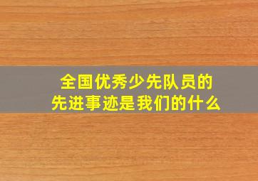 全国优秀少先队员的先进事迹是我们的什么