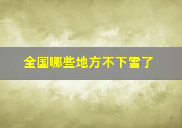 全国哪些地方不下雪了