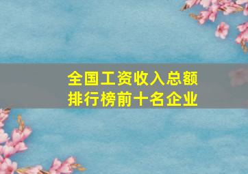 全国工资收入总额排行榜前十名企业