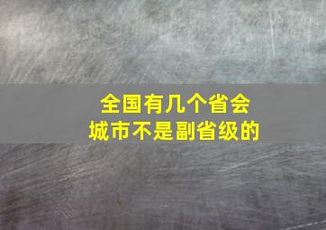 全国有几个省会城市不是副省级的