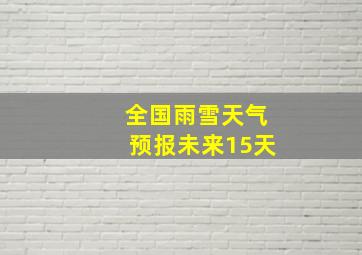 全国雨雪天气预报未来15天