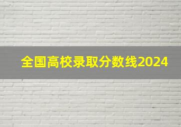 全国高校录取分数线2024