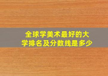 全球学美术最好的大学排名及分数线是多少