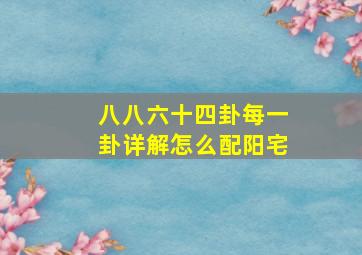 八八六十四卦每一卦详解怎么配阳宅