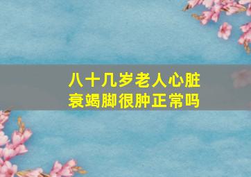 八十几岁老人心脏衰竭脚很肿正常吗