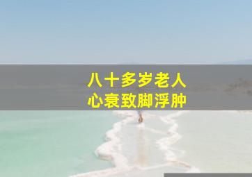 八十多岁老人心衰致脚浮肿