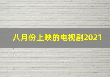 八月份上映的电视剧2021