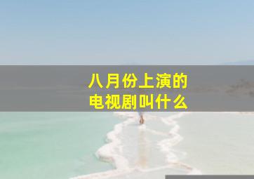 八月份上演的电视剧叫什么