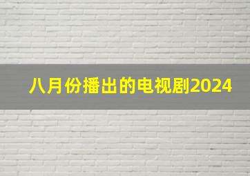 八月份播出的电视剧2024