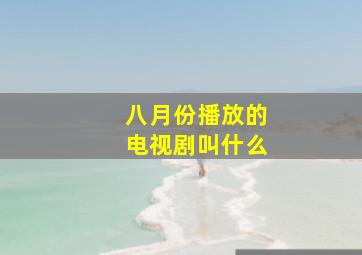 八月份播放的电视剧叫什么