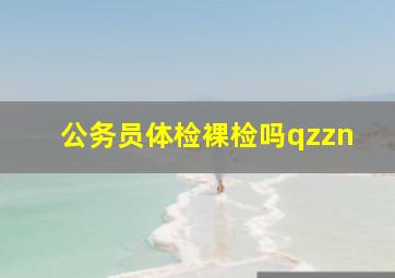 公务员体检裸检吗qzzn