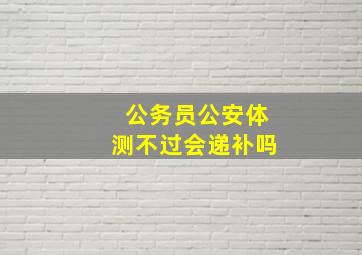 公务员公安体测不过会递补吗