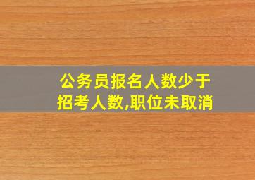 公务员报名人数少于招考人数,职位未取消