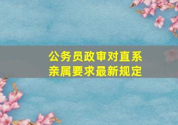 公务员政审对直系亲属要求最新规定