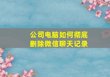 公司电脑如何彻底删除微信聊天记录